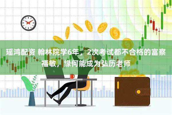瑶鸿配资 翰林院学6年，2次考试都不合格的富察福敏，缘何能成为弘历老师