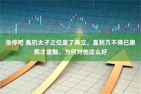涨停吧 胤礽太子之位废了再立，直到万不得已康熙才废黜，为何对他这么好