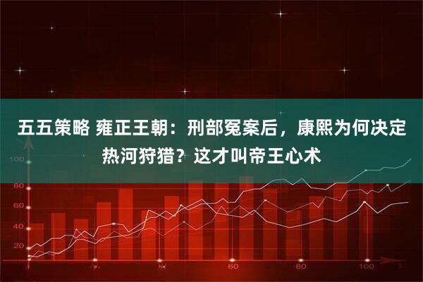 五五策略 雍正王朝：刑部冤案后，康熙为何决定热河狩猎？这才叫帝王心术