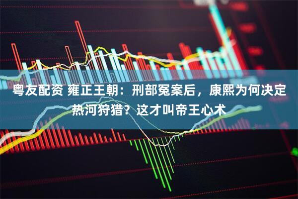 粤友配资 雍正王朝：刑部冤案后，康熙为何决定热河狩猎？这才叫帝王心术