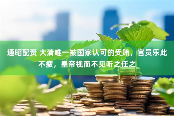 通昭配资 大清唯一被国家认可的受贿，官员乐此不疲，皇帝视而不见听之任之