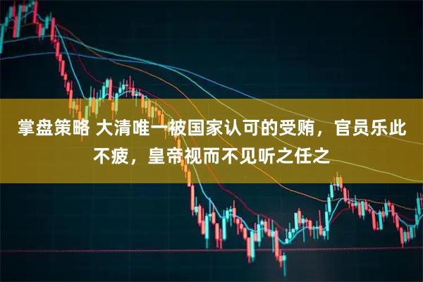 掌盘策略 大清唯一被国家认可的受贿，官员乐此不疲，皇帝视而不见听之任之