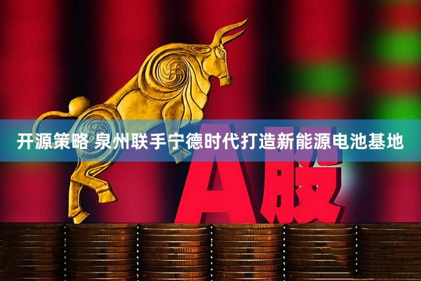 开源策略 泉州联手宁德时代打造新能源电池基地