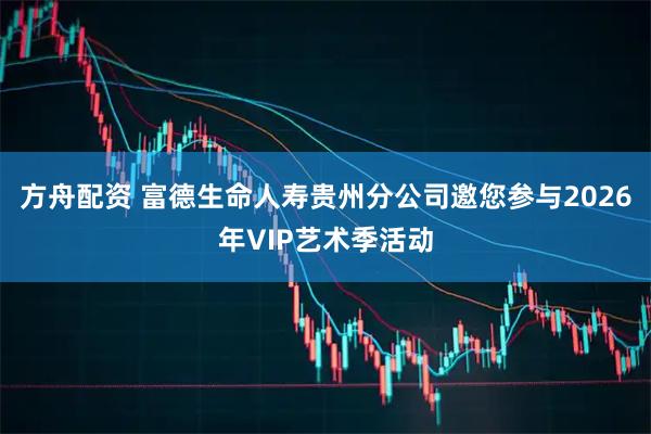 方舟配资 富德生命人寿贵州分公司邀您参与2026年VIP艺术季活动