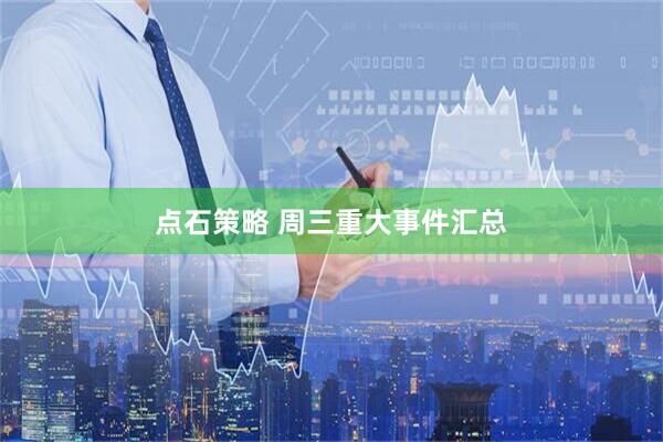 点石策略 周三重大事件汇总