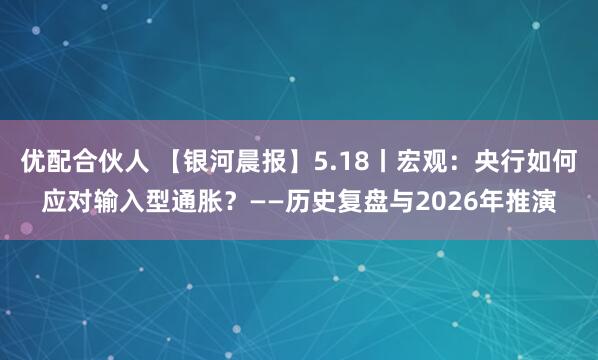 优配合伙人 【银河晨报】5.18丨宏观：央行如何应对输入型通胀？——历史复盘与2026年推演