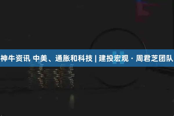 神牛资讯 中美、通胀和科技 | 建投宏观 · 周君芝团队