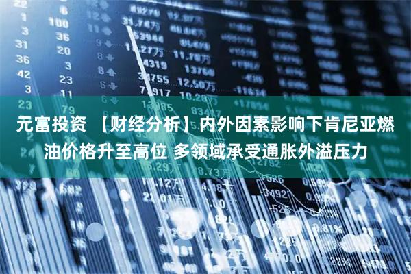 元富投资 【财经分析】内外因素影响下肯尼亚燃油价格升至高位 多领域承受通胀外溢压力