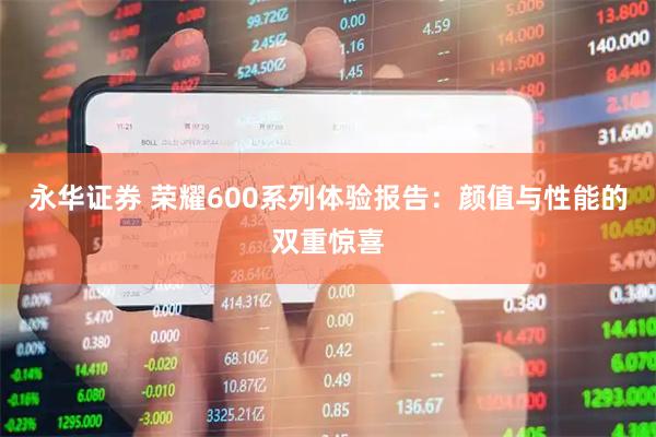永华证券 荣耀600系列体验报告：颜值与性能的双重惊喜