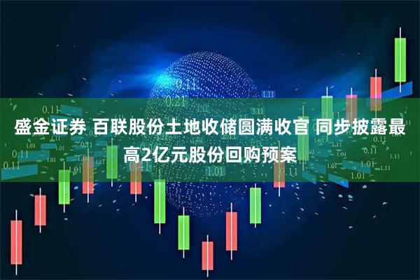 盛金证券 百联股份土地收储圆满收官 同步披露最高2亿元股份回购预案