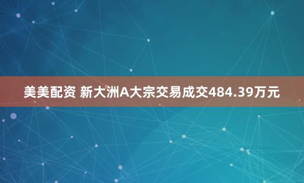 美美配资 新大洲A大宗交易成交484.39万元