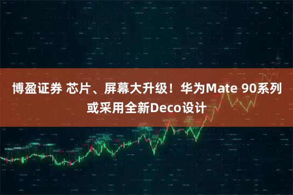 博盈证券 芯片、屏幕大升级！华为Mate 90系列或采用全新Deco设计