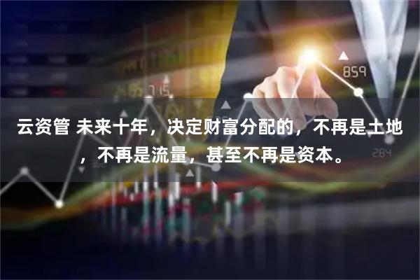 云资管 未来十年，决定财富分配的，不再是土地，不再是流量，甚至不再是资本。