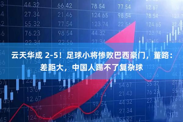 云天华成 2-5！足球小将惨败巴西豪门，董路：差距大，中国人踢不了复杂球