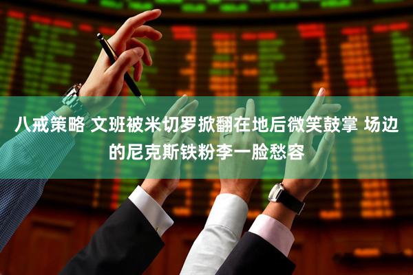 八戒策略 文班被米切罗掀翻在地后微笑鼓掌 场边的尼克斯铁粉李一脸愁容