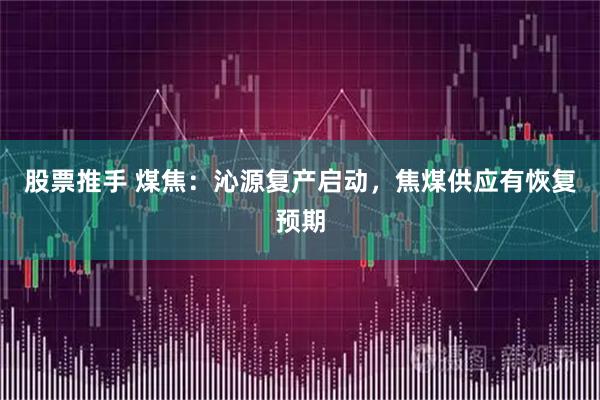 股票推手 煤焦:沁源复产启动,焦煤供应有恢复预期