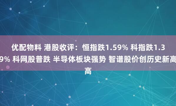 优配物料 港股收评:恒指跌1.59% 科指跌1.39% 科网股普跌 半导体板块强势 智谱股价创历史新高