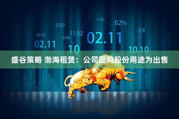 盛谷策略 渤海租赁：公司回购股份用途为出售