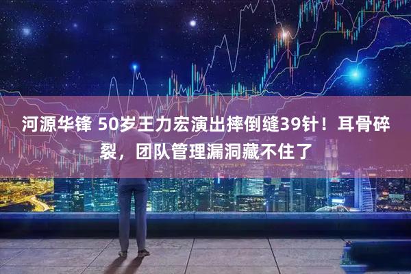 河源华锋 50岁王力宏演出摔倒缝39针！耳骨碎裂，团队管理漏洞藏不住了