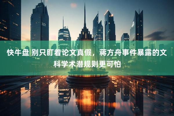快牛盘 别只盯着论文真假，蒋方舟事件暴露的文科学术潜规则更可怕