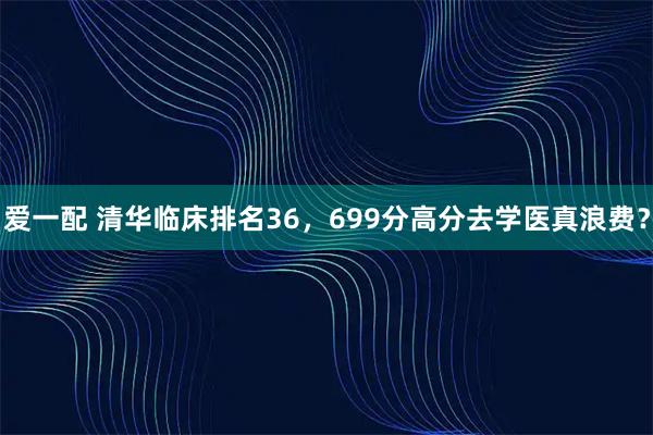 爱一配 清华临床排名36，699分高分去学医真浪费？