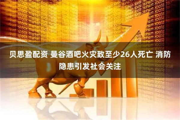 贝思盈配资 曼谷酒吧火灾致至少26人死亡 消防隐患引发社会关注
