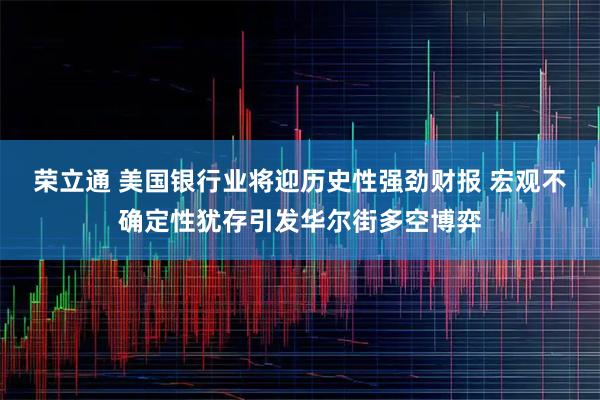荣立通 美国银行业将迎历史性强劲财报 宏观不确定性犹存引发华尔街多空博弈