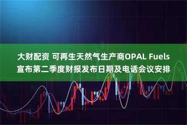 大财配资 可再生天然气生产商OPAL Fuels宣布第二季度财报发布日期及电话会议安排