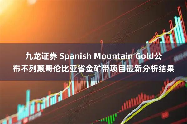九龙证券 Spanish Mountain Gold公布不列颠哥伦比亚省金矿带项目最新分析结果