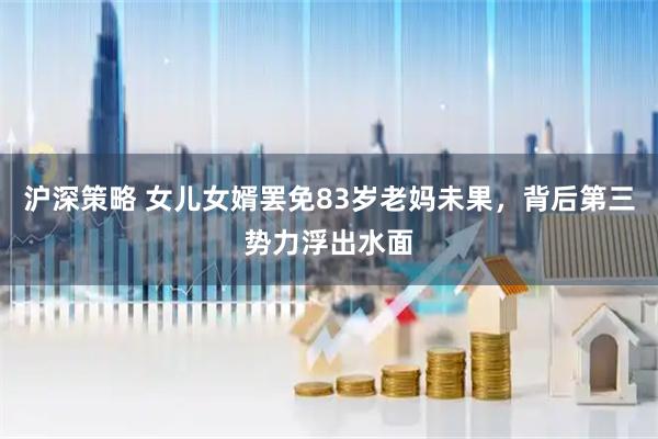沪深策略 女儿女婿罢免83岁老妈未果，背后第三势力浮出水面