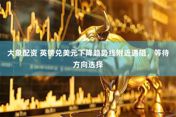 大象配资 英镑兑美元下降趋势线附近遇阻，等待方向选择