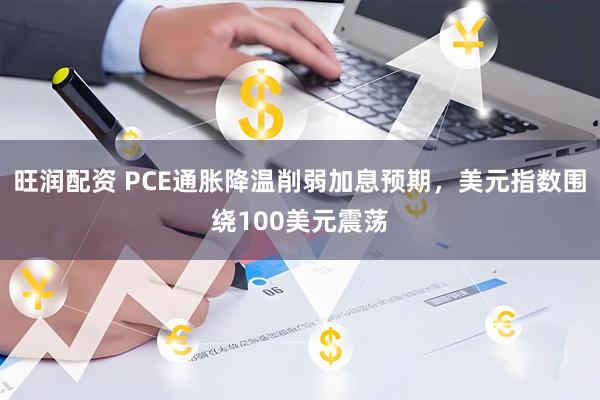 旺润配资 PCE通胀降温削弱加息预期，美元指数围绕100美元震荡