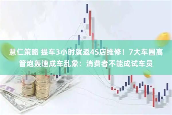 慧仁策略 提车3小时就返4S店维修！7大车圈高管炮轰速成车乱象：消费者不能成试车员