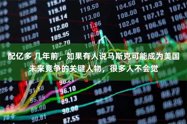 配亿多 几年前，如果有人说马斯克可能成为美国未来竞争的关键人物，很多人不会觉